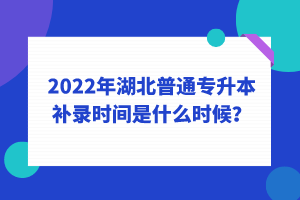 2022年湖北普通專升本補錄時間是什么時候？