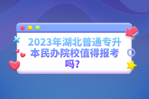 2023年湖北普通專升本民辦院校值得報考嗎？