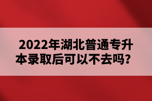 2022年湖北普通專(zhuān)升本錄取后可以不去嗎？