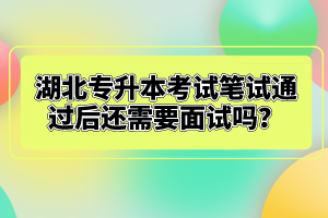 湖北專升本考試筆試通過后還需要面試嗎？