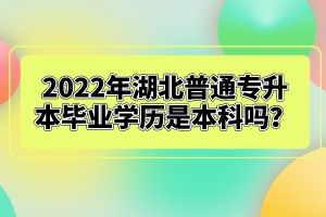 2022年湖北普通專升本畢業(yè)學歷是本科嗎？