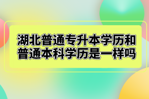 湖北普通專升本學(xué)歷和普通本科學(xué)歷是一樣嗎？