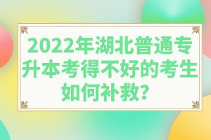 2022年湖北普通專升本考得不好的考生如何補救？