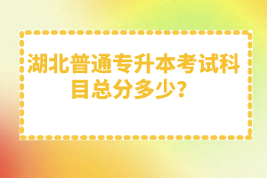 湖北普通專升本考試科目總分多少？