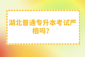 湖北普通專升本考試嚴(yán)格嗎？