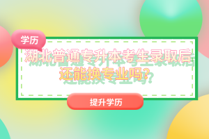 湖北普通專升本考生錄取后還能換專業(yè)嗎？