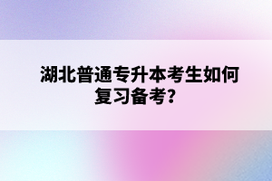 湖北普通專升本考生如何復(fù)習(xí)備考？