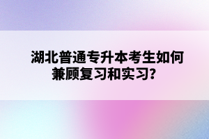 湖北普通專升本考生如何兼顧復習和實習？