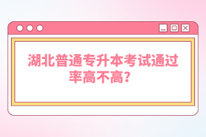 湖北普通專升本考試通過率高不高？