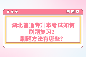 湖北普通專升本考試如何刷題復(fù)習？刷題方法有哪些？