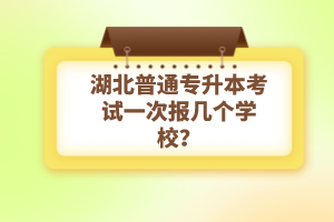 湖北普通專升本考試一次報(bào)幾個(gè)學(xué)校？