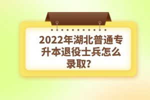 2022年湖北普通專升本退役士兵怎么錄??？