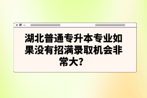 湖北普通專升本專業(yè)如果沒有招滿錄取機(jī)會非常大？