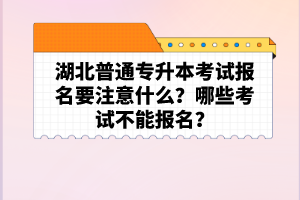 湖北普通專升本考試報(bào)名要注意什么？哪些考試不能報(bào)名？
