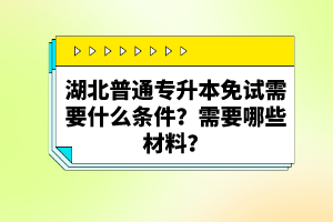 湖北普通專升本免試需要什么條件？需要哪些材料？
