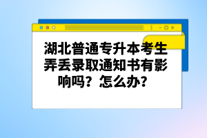 湖北普通專升本考生弄丟錄取通知書有影響嗎？怎么辦？