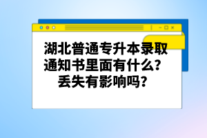 湖北普通專升本錄取通知書里面有什么？丟失有影響嗎？