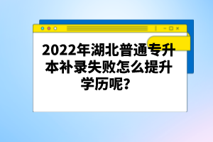 2022年湖北普通專(zhuān)升本補(bǔ)錄失敗怎么提升學(xué)歷呢？