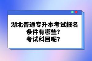 湖北普通專(zhuān)升本考試報(bào)名條件有哪些？考試科目呢？