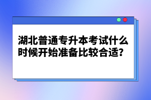 湖北普通專(zhuān)升本考試什么時(shí)候開(kāi)始準(zhǔn)備比較合適？