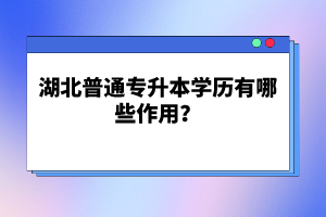 湖北普通專升本學歷有哪些作用？