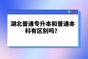 湖北普通專升本和普通本科有區(qū)別嗎？