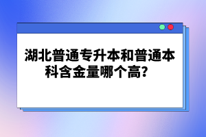 湖北普通專升本和普通本科含金量哪個(gè)高？