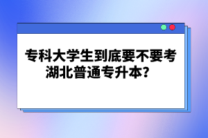 ?？拼髮W生到底要不要考湖北普通專升本？