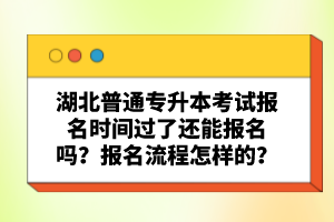 湖北普通專升本考試報(bào)名時(shí)間過(guò)了還能報(bào)名嗎？報(bào)名流程怎樣的？