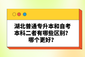 湖北普通專(zhuān)升本和自考本科二者有哪些區(qū)別？哪個(gè)更好？