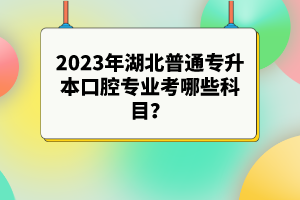 2023年湖北普通專升本口腔專業(yè)考哪些科目？參考目錄有哪些？