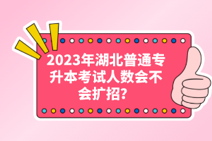 2023年湖北普通專升本考試人數(shù)會不會擴(kuò)招？