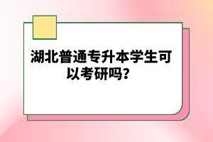 湖北普通專升本學生可以考研嗎？