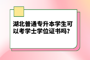 湖北普通專(zhuān)升本學(xué)生可以考學(xué)士學(xué)位證書(shū)嗎？