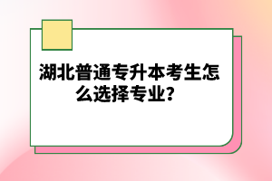 湖北普通專(zhuān)升本考生怎么選擇專(zhuān)業(yè)？