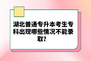 湖北普通專升本考生?？瞥霈F(xiàn)哪些情況不能錄取？