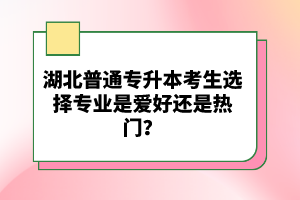 湖北普通專升本考生選擇專業(yè)是愛(ài)好還是熱門？