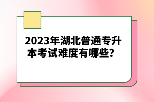 2023年湖北普通專升本考試難度有哪些？