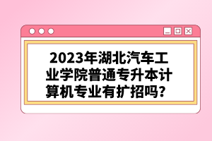 2023年湖北汽車工業(yè)學院普通專升本計算機專業(yè)有擴招嗎？