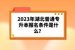 2023年湖北普通專升本報(bào)名條件是什么？