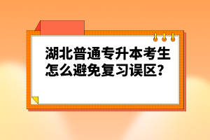 湖北普通專(zhuān)升本考生怎么避免復(fù)習(xí)誤區(qū)？