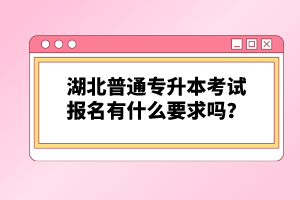 湖北普通專升本考試報(bào)名有什么要求嗎？