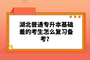 湖北普通專升本基礎(chǔ)差的考生怎么復(fù)習(xí)備考？