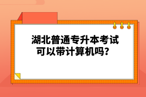湖北普通專升本考試可以帶計算機嗎？