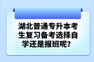 湖北普通專升本考生復(fù)習(xí)備考選擇自學(xué)還是報班呢？