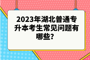 2023年湖北普通專升本考生常見問題有哪些？