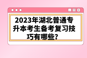 2023年湖北普通專升本考生備考復(fù)習(xí)技巧有哪些？