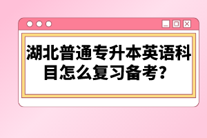 湖北普通專升本英語科目怎么復(fù)習(xí)備考？