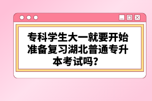 ?？茖W生大一就要開始準備復習湖北普通專升本考試嗎？