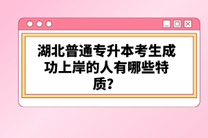湖北普通專升本考生成功上岸的人有哪些特質(zhì)？